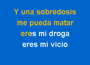 Y una sobredosis
me pueda matar

eres mi droga
eres mi vicio