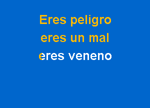 Eres peligro
eres un mal

eres veneno