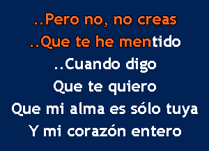 ..Pero no, no creas
..Que te he mentido
..Cuando digo
Que te quiero
Que mi alma es sdlo tuya
Y mi corazc'm entero