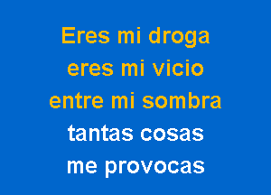 Eres mi droga
eres mi vicio

entre mi sombra
tantas cosas
me provocas