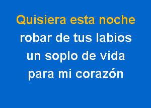 Quisiera esta noche
robar de tus labios

un soplo de Vida
para mi coraz6n