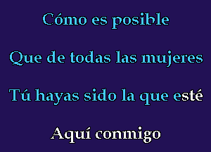 C61110 es posible
Que de todas las 111uj eres
Til hayas sido la que esttE-

Aqui conmigo