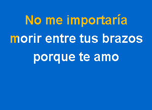 No me importaria
morir entre tus brazos

porque te amo