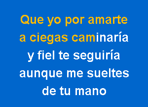 Que yo por amarte
a ciegas caminaria

y fiel te seguiria
aunque me sueltes
de tu mano