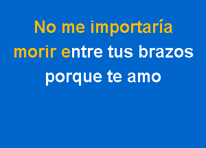 No me importaria
morir entre tus brazos

porque te amo