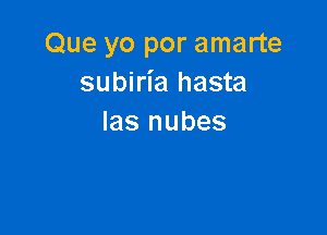 Que yo por amarte
subirl'a hasta

Ias nubes