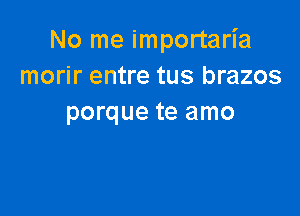 No me importaria
morir entre tus brazos

porque te amo