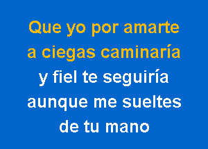 Que yo por amarte
a ciegas caminaria

y fiel te seguiria
aunque me sueltes
de tu mano