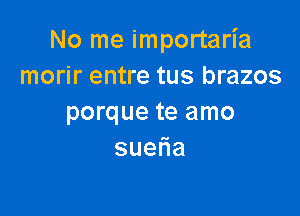 No me importaria
morir entre tus brazos

porque te amo
sue a