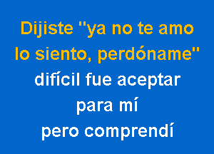 Dijiste ya no te amo
Io siento, perddname

dificil fue aceptar
para mi
pero comprendi