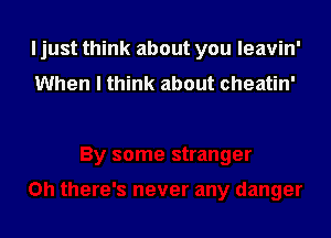 I just think about you leavin'

When I think about cheatin'