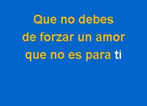 Que no debes
de forzar un amor

que no es para ti