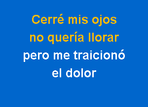 Cerw mis ojos
no queria llorar

pero me traicion6
el dolor