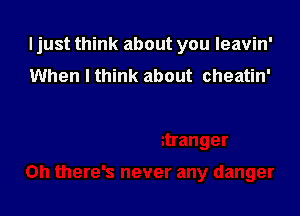 I just think about you leavin'

When I think about cheatin'