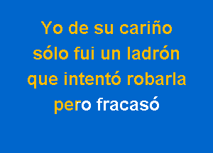 Yo de su carifio
s6lo fui un ladr6n

que intentc') robarla
pero fracas6