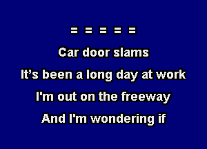 Car door slams

lPs been a long day at work

I'm out on the freeway

And I'm wondering if