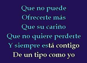 Que n0 puede-
Ofl'ecel'te mas
Que su carifto
Que n0 quiere perderte
Y siempre estei contigo
De un tipo como yo