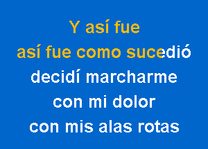 Y asi fue
asi fue como sucedi6

decidi marcharme
con mi dolor
con mis alas rotas