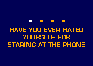 HAVE YOU EVER HATED
YOURSELF FOR

STARING AT THE PHONE