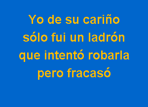 Yo de su carifio
s6lo fui un ladr6n

que intentc') robarla
pero fracas6