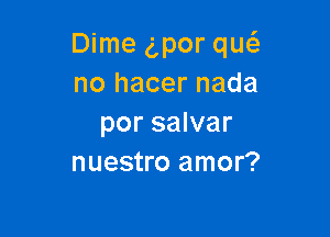 Dime g,por qw
no hacer nada

por salvar
nuestro amor?