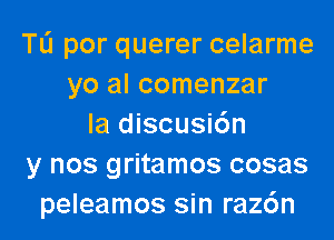 TL'I por querer celarme
yo al comenzar

Ia discusidn
y nos gritamos cosas
peleamos sin raz6n