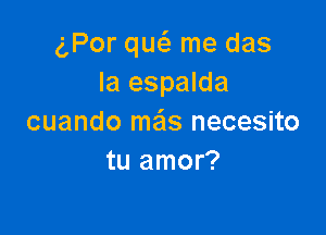 g,Por qw me das
la espalda

cuando mas necesito
tu amor?