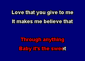 Love that you give to me

It makes me believe that