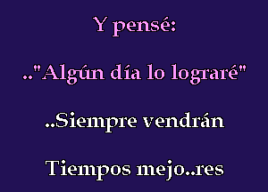 Y pensa
..Algl'1n dia 10 1031211?

..Siempre vendrain

Tiempos mejo..res l