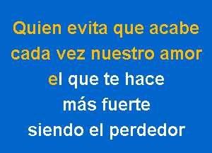 Quien evita que acabe
cada vez nuestro amor
el que te hace
me'ls fuerte
siendo el perdedor