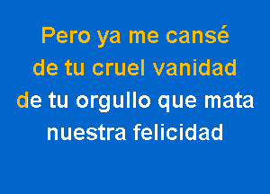 Pero ya me canse'z
de tu cruel vanidad

de tu orgullo que mata
nuestra felicidad