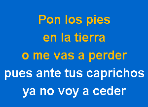 Pon Ios pies
en la tierra

0 me vas a perder
pues ante tus caprichos
ya no voy a ceder