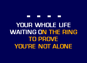 YOUR WHOLE LIFE
WAITING ON THE RING
TU PROVE

YOU'RE NOT ALONE