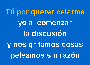 TL'I por querer celarme
yo al comenzar

Ia discusidn
y nos gritamos cosas
peleamos sin raz6n