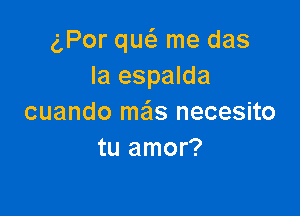 g,Por qw me das
la espalda

cuando mas necesito
tu amor?