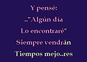 Y pensa
..Alg1'm dia

L0 encontrm?

Siempre vendrein

Tiempos mejo..res l