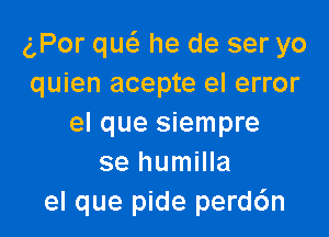 gPor qw he de ser yo
quien acepte el error

el que siempre
se humilla
el que pide perd6n