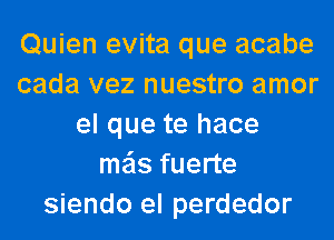 Quien evita que acabe
cada vez nuestro amor
el que te hace
me'ls fuerte
siendo el perdedor