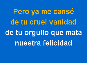 Pero ya me canse'z
de tu cruel vanidad

de tu orgullo que mata
nuestra felicidad