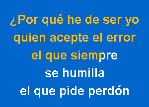 gPor qw he de ser yo
quien acepte el error

el que siempre
se humilla
el que pide perd6n