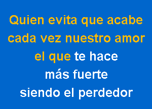 Quien evita que acabe
cada vez nuestro amor
el que te hace
me'ls fuerte
siendo el perdedor