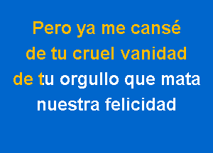 Pero ya me canse'z
de tu cruel vanidad

de tu orgullo que mata
nuestra felicidad