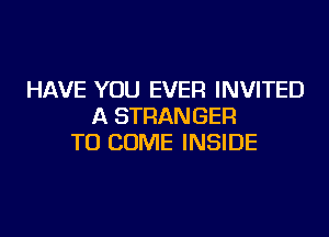 HAVE YOU EVER INVITED
A STRANGER
TO COME INSIDE