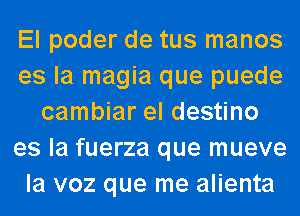 El poder de tus manos
es la magia que puede
cambiar el destino
es la fuerza que mueve
la voz que me alienta