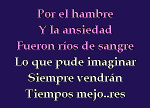 Por e1 halnbre
Y la ansiedad
Fueron rios de sangre-
Lo que pude imaginar
Siempre vendrein
Tiempos 111ej0..1'es