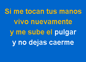 Si me tocan tus manos
vivo nuevamente

y me sube el pulgar
y no dejas caerme