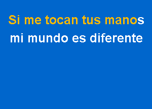 Si me tocan tus manos
mi mundo es diferente