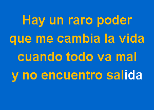 Hay un raro poder
que me cambia la Vida

cuando todo va mal
y no encuentro salida