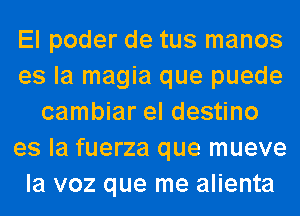 El poder de tus manos
es la magia que puede
cambiar el destino
es la fuerza que mueve
la voz que me alienta