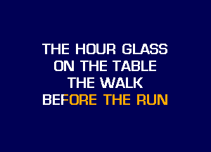 THE HOUR GLASS
ON THE TABLE

THE WALK
BEFORE THE FlUN
